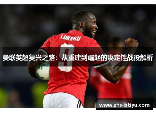 曼联英超复兴之路：从重建到崛起的决定性战役解析