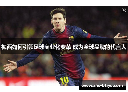 梅西如何引领足球商业化变革 成为全球品牌的代言人