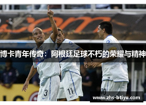 博卡青年传奇:阿根廷足球不朽的荣耀与精神 博卡青年传奇:阿根廷足球不朽的荣耀与精神