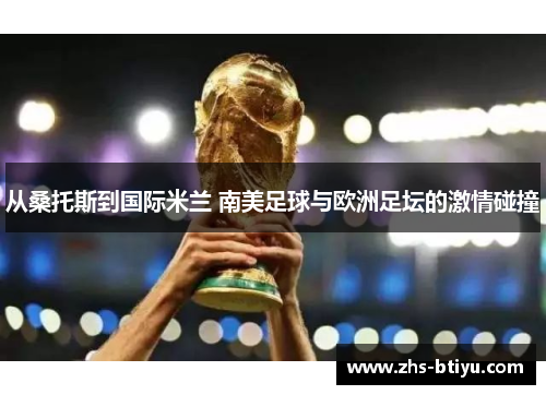从桑托斯到国际米兰 南美足球与欧洲足坛的激情碰撞 从桑托斯到国际米兰 南美足球与欧洲足坛的激情碰撞