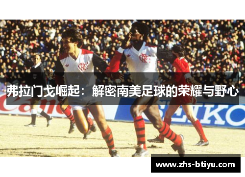 弗拉门戈崛起：解密南美足球的荣耀与野心