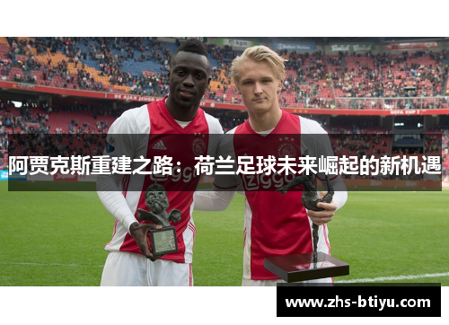 阿贾克斯重建之路:荷兰足球未来崛起的新机遇 阿贾克斯重建之路:荷兰足球未来崛起的新机遇
