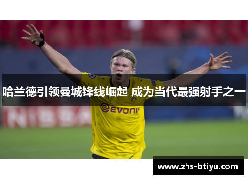 哈兰德引领曼城锋线崛起 成为当代最强射手之一 哈兰德引领曼城锋线崛起 成为当代最强射手之一