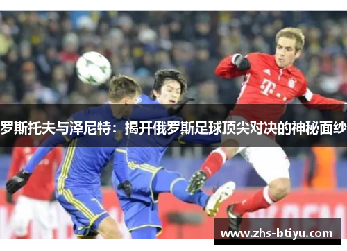 罗斯托夫与泽尼特:揭开俄罗斯足球顶尖对决的神秘面纱 罗斯托夫与泽尼特:揭开俄罗斯足球顶尖对决的神秘面纱