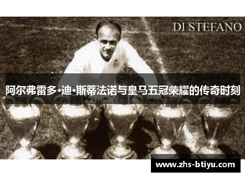 阿尔弗雷多·迪·斯蒂法诺与皇马五冠荣耀的传奇时刻