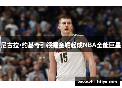尼古拉·约基奇引领掘金崛起成NBA全能巨星