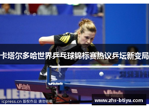 卡塔尔多哈世界乒乓球锦标赛热议乒坛新变局
