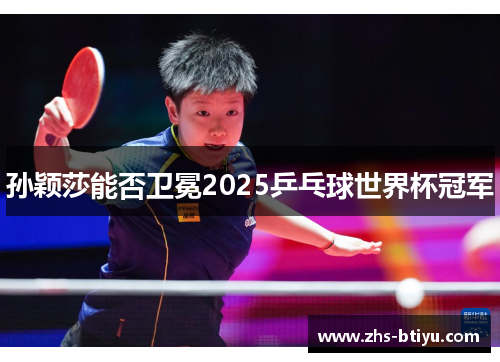 孙颖莎能否卫冕2025乒乓球世界杯冠军 孙颖莎能否卫冕2025乒乓球世界杯冠军