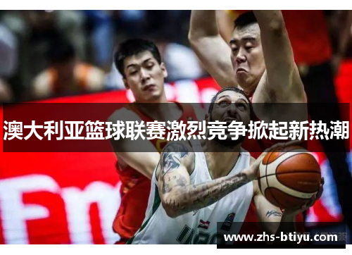 澳大利亚篮球联赛激烈竞争掀起新热潮