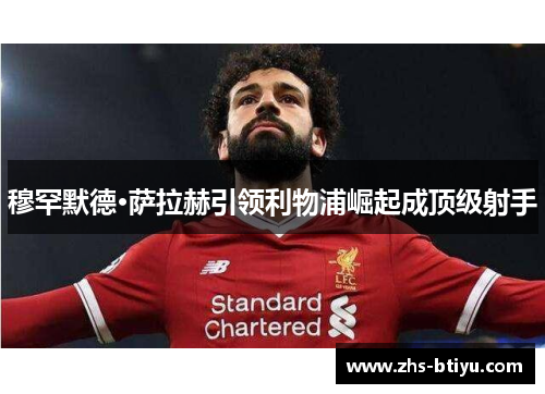 穆罕默德·萨拉赫引领利物浦崛起成顶级射手