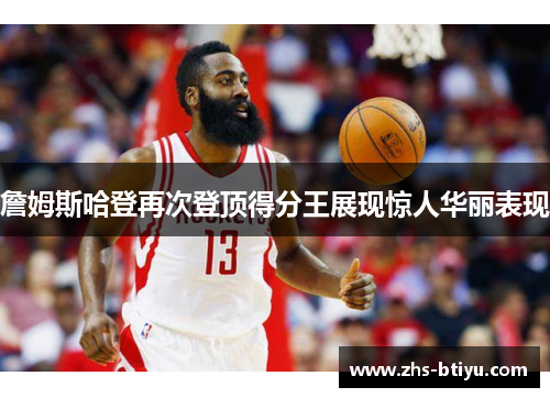 詹姆斯哈登再次登顶得分王展现惊人华丽表现