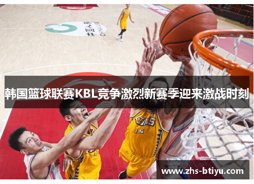 韩国篮球联赛KBL竞争激烈新赛季迎来激战时刻