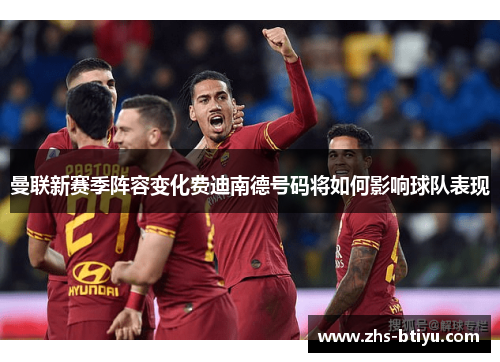 曼联新赛季阵容变化费迪南德号码将如何影响球队表现