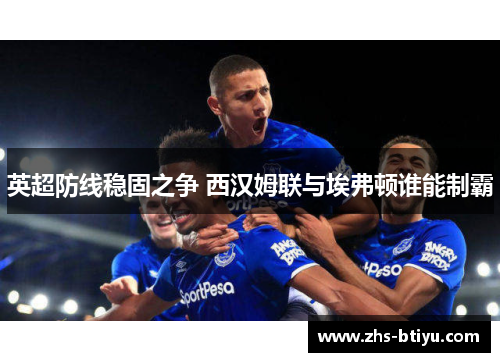 英超防线稳固之争 西汉姆联与埃弗顿谁能制霸