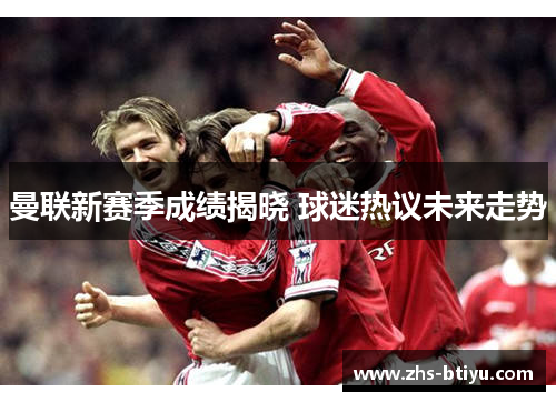 曼联新赛季成绩揭晓 球迷热议未来走势