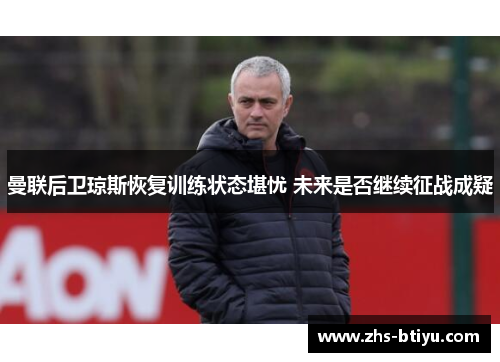 曼联后卫琼斯恢复训练状态堪忧 未来是否继续征战成疑