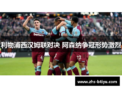 利物浦西汉姆联对决 阿森纳争冠形势激烈