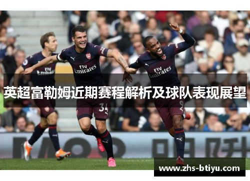 英超富勒姆近期赛程解析及球队表现展望