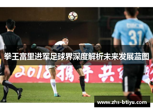 拳王富里进军足球界深度解析未来发展蓝图