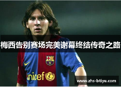 梅西告别赛场完美谢幕终结传奇之路